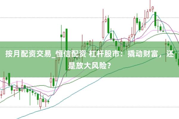 按月配资交易_恒信配资 杠杆股市：撬动财富，还是放大风险？