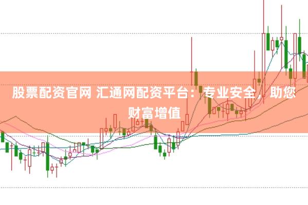 股票配资官网 汇通网配资平台：专业安全，助您财富增值
