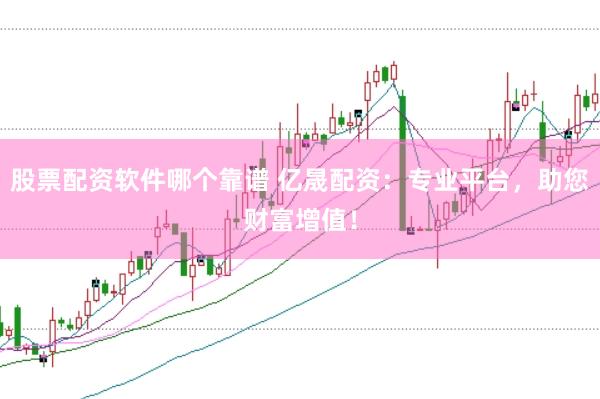 股票配资软件哪个靠谱 亿晟配资：专业平台，助您财富增值！
