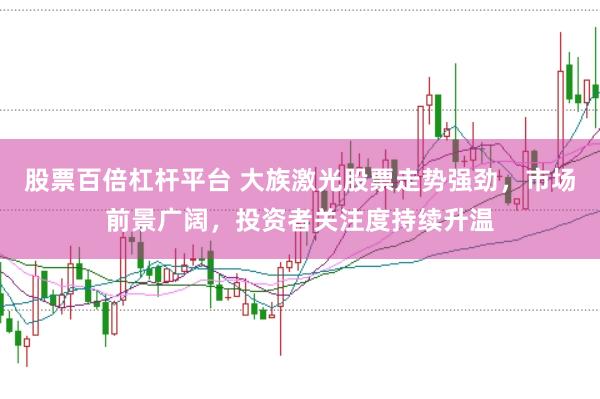 股票百倍杠杆平台 大族激光股票走势强劲，市场前景广阔，投资者关注度持续升温