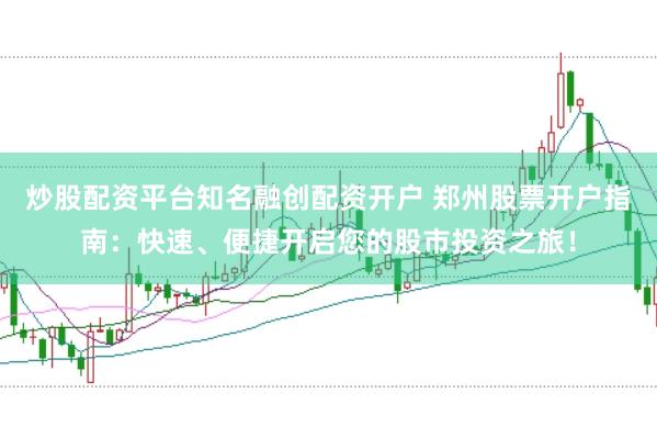 炒股配资平台知名融创配资开户 郑州股票开户指南：快速、便捷开启您的股市投资之旅！