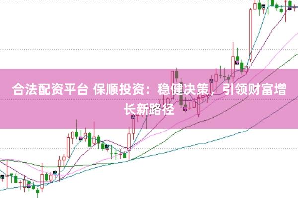合法配资平台 保顺投资：稳健决策，引领财富增长新路径