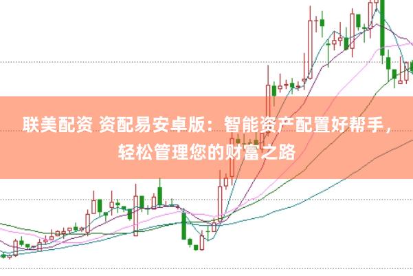 联美配资 资配易安卓版：智能资产配置好帮手，轻松管理您的财富之路