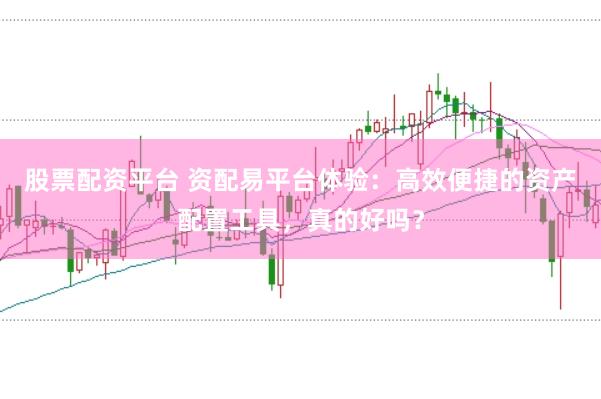 股票配资平台 资配易平台体验：高效便捷的资产配置工具，真的好吗？