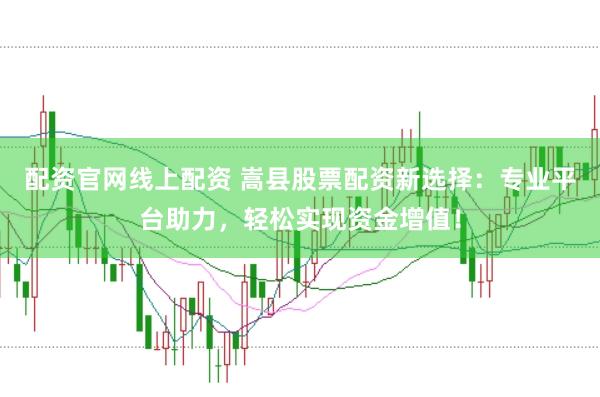 配资官网线上配资 嵩县股票配资新选择：专业平台助力，轻松实现资金增值！