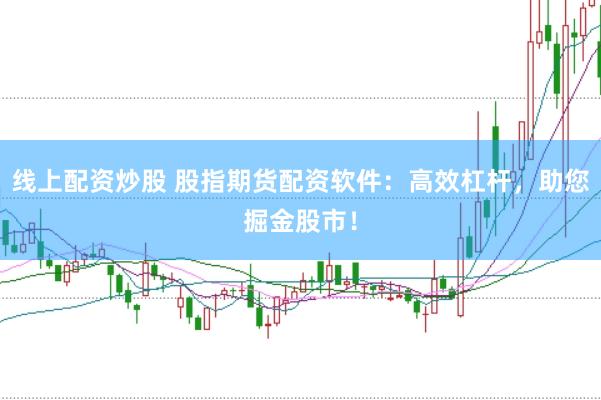 线上配资炒股 股指期货配资软件：高效杠杆，助您掘金股市！