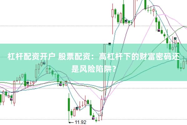 杠杆配资开户 股票配资：高杠杆下的财富密码还是风险陷阱？