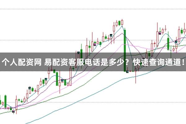 个人配资网 易配资客服电话是多少？快速查询通道！
