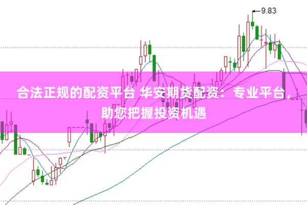 合法正规的配资平台 华安期货配资：专业平台，助您把握投资机遇