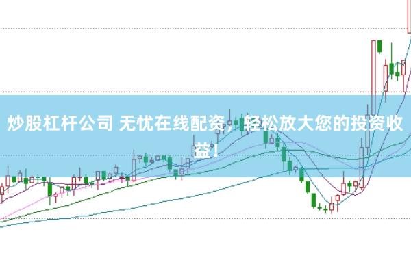 炒股杠杆公司 无忧在线配资，轻松放大您的投资收益！