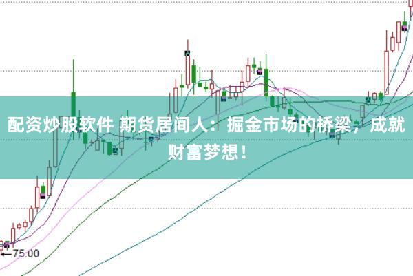 配资炒股软件 期货居间人：掘金市场的桥梁，成就财富梦想！
