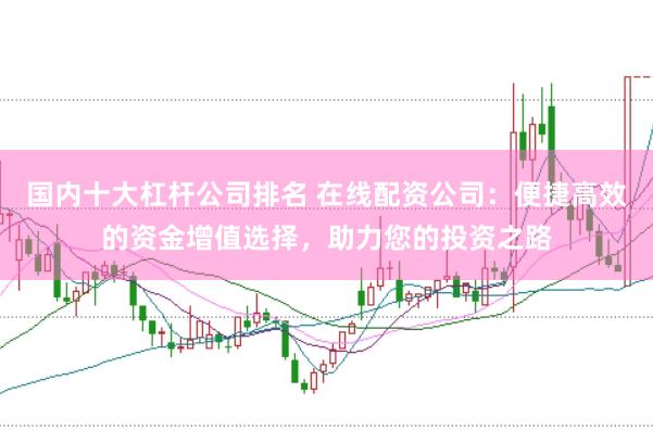 国内十大杠杆公司排名 在线配资公司：便捷高效的资金增值选择，助力您的投资之路