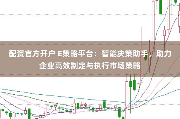 配资官方开户 E策略平台：智能决策助手，助力企业高效制定与执行市场策略