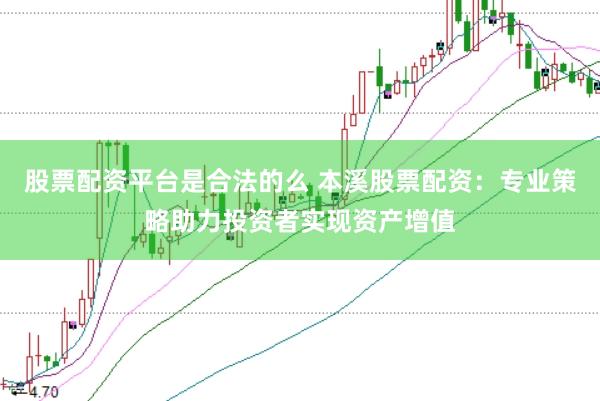 股票配资平台是合法的么 本溪股票配资：专业策略助力投资者实现资产增值