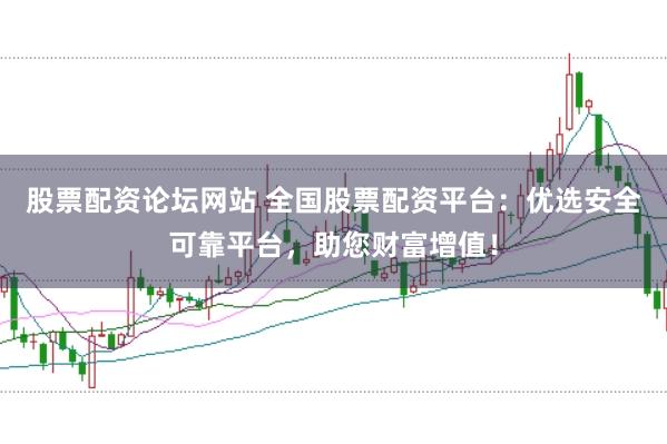 股票配资论坛网站 全国股票配资平台：优选安全可靠平台，助您财富增值！
