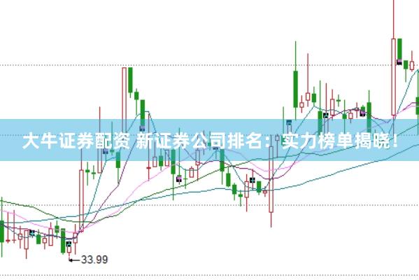 大牛证券配资 新证券公司排名：实力榜单揭晓！