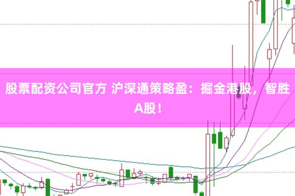 股票配资公司官方 沪深通策略盈：掘金港股，智胜A股！