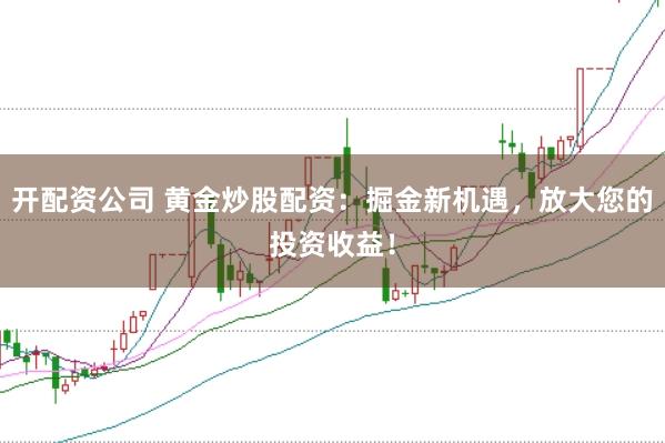 开配资公司 黄金炒股配资：掘金新机遇，放大您的投资收益！