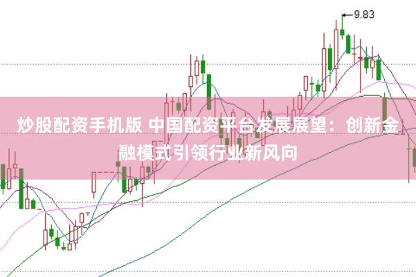 炒股配资手机版 中国配资平台发展展望：创新金融模式引领行业新风向