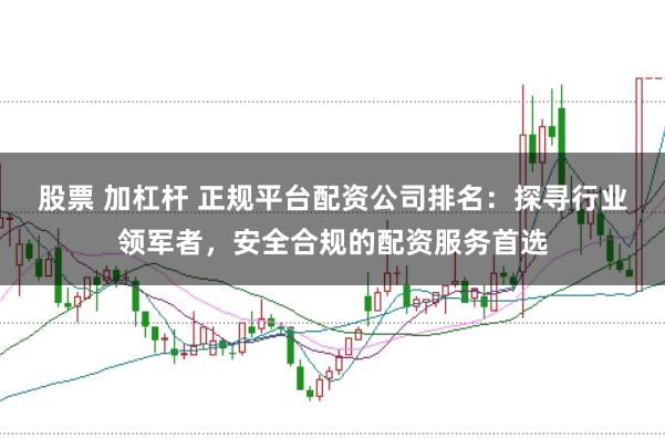 股票 加杠杆 正规平台配资公司排名：探寻行业领军者，安全合规的配资服务首选