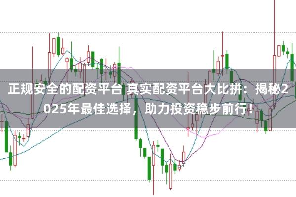 正规安全的配资平台 真实配资平台大比拼：揭秘2025年最佳选择，助力投资稳步前行！