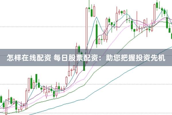 怎样在线配资 每日股票配资：助您把握投资先机
