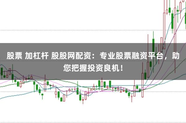 股票 加杠杆 股股网配资：专业股票融资平台，助您把握投资良机！