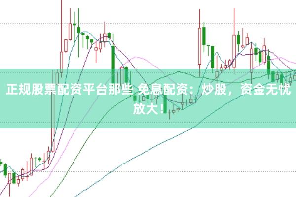 正规股票配资平台那些 免息配资：炒股，资金无忧放大！