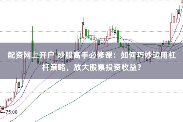 配资网上开户 炒股高手必修课：如何巧妙运用杠杆策略，放大股票投资收益？