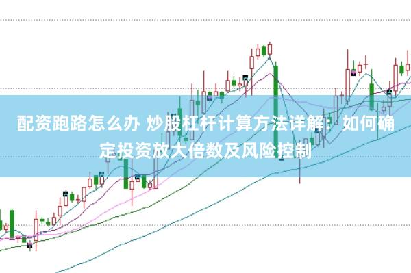 配资跑路怎么办 炒股杠杆计算方法详解：如何确定投资放大倍数及风险控制