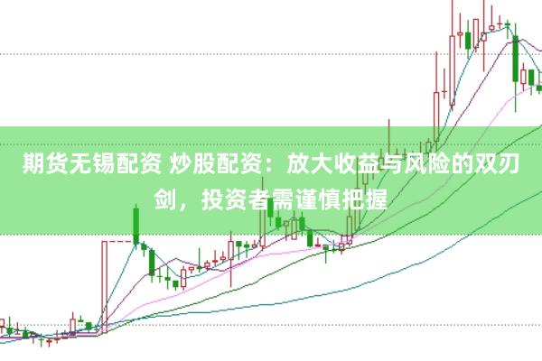 期货无锡配资 炒股配资：放大收益与风险的双刃剑，投资者需谨慎把握
