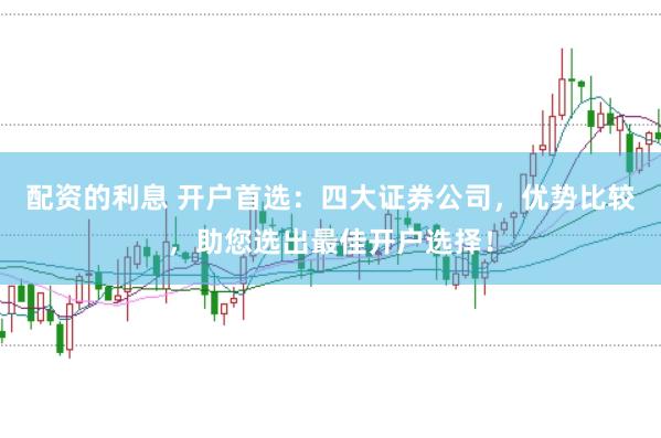 配资的利息 开户首选：四大证券公司，优势比较，助您选出最佳开户选择！