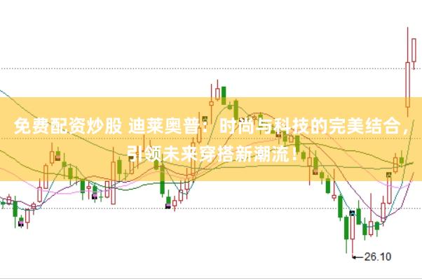 免费配资炒股 迪莱奥普：时尚与科技的完美结合，引领未来穿搭新潮流！