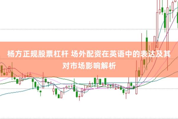 杨方正规股票杠杆 场外配资在英语中的表达及其对市场影响解析