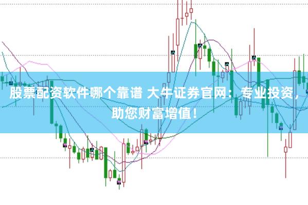 股票配资软件哪个靠谱 大牛证券官网：专业投资，助您财富增值！