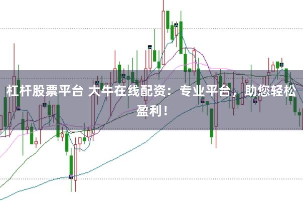 杠杆股票平台 大牛在线配资：专业平台，助您轻松盈利！