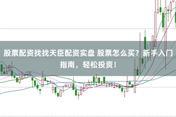 股票配资找找天臣配资实盘 股票怎么买？新手入门指南，轻松投资！