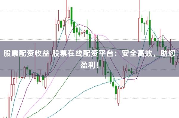 股票配资收益 股票在线配资平台：安全高效，助您盈利！