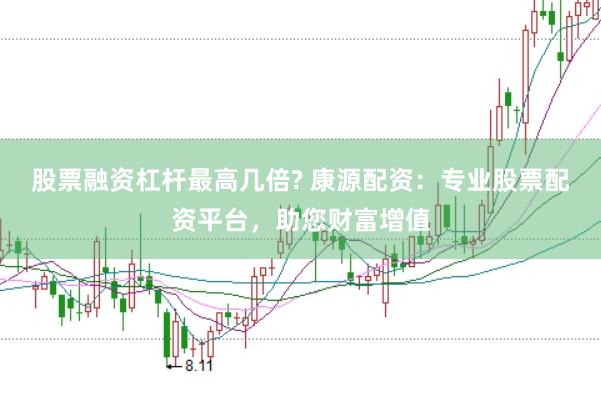 股票融资杠杆最高几倍? 康源配资：专业股票配资平台，助您财富增值