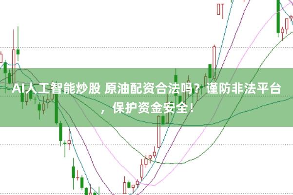 AI人工智能炒股 原油配资合法吗？谨防非法平台，保护资金安全！