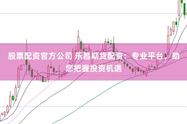 股票配资官方公司 乐昌期货配资：专业平台，助您把握投资机遇