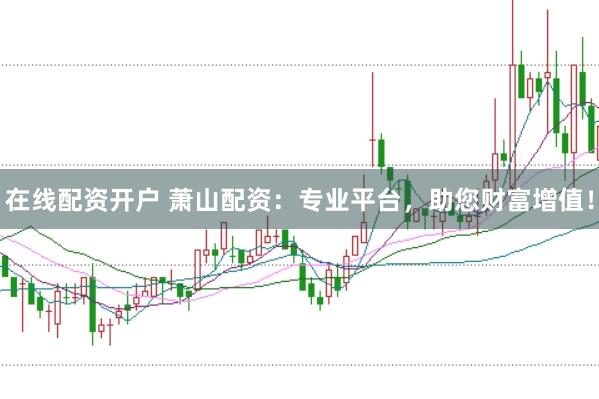 在线配资开户 萧山配资：专业平台，助您财富增值！