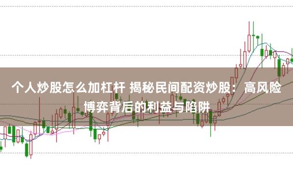 个人炒股怎么加杠杆 揭秘民间配资炒股：高风险博弈背后的利益与陷阱