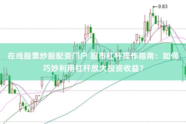 在线股票炒股配资门户 股市杠杆操作指南：如何巧妙利用杠杆放大投资收益？