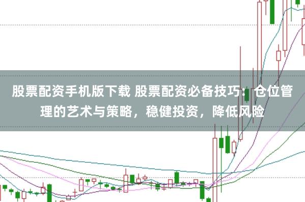 股票配资手机版下载 股票配资必备技巧：仓位管理的艺术与策略，稳健投资，降低风险