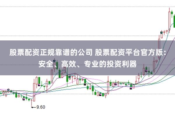 股票配资正规靠谱的公司 股票配资平台官方版：安全、高效、专业的投资利器