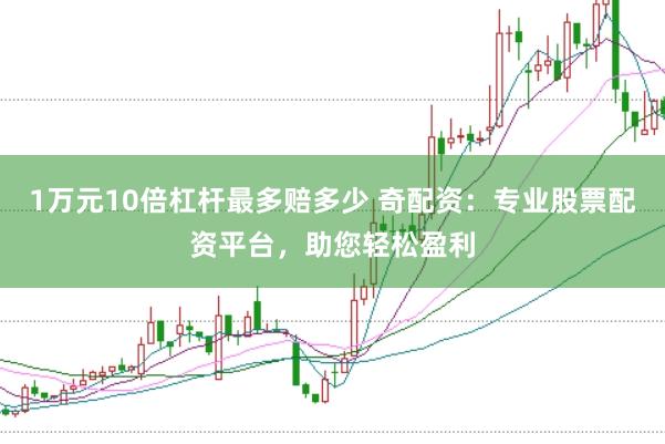 1万元10倍杠杆最多赔多少 奇配资：专业股票配资平台，助您轻松盈利