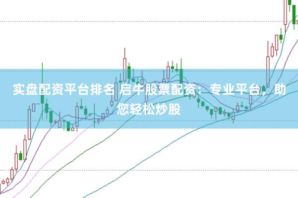 实盘配资平台排名 启牛股票配资：专业平台，助您轻松炒股