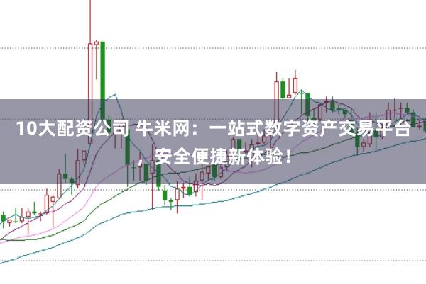 10大配资公司 牛米网：一站式数字资产交易平台，安全便捷新体验！