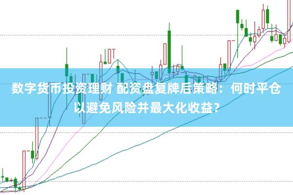 数字货币投资理财 配资盘复牌后策略：何时平仓以避免风险并最大化收益？